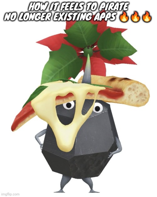 Pizza rock pikmin | HOW IT FEELS TO PIRATE NO LONGER EXISTING APPS 🔥🔥🔥 | image tagged in pizza rock pikmin | made w/ Imgflip meme maker