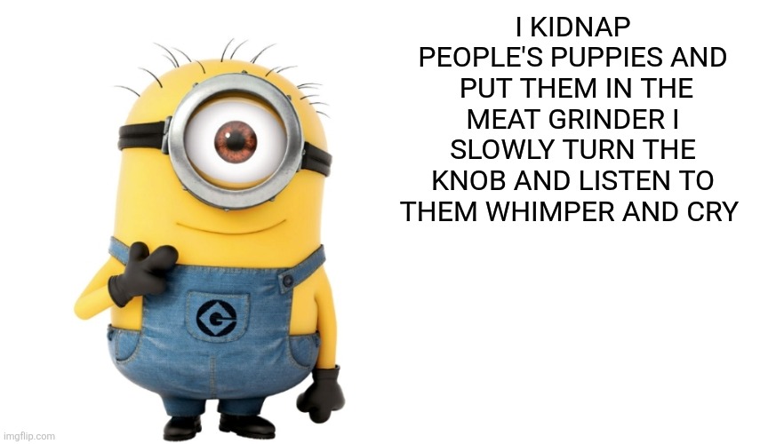 Savage | I KIDNAP PEOPLE'S PUPPIES AND  PUT THEM IN THE MEAT GRINDER I SLOWLY TURN THE KNOB AND LISTEN TO THEM WHIMPER AND CRY | image tagged in minion meme generator,offensive,nsfw,dog,meat grinders | made w/ Imgflip meme maker