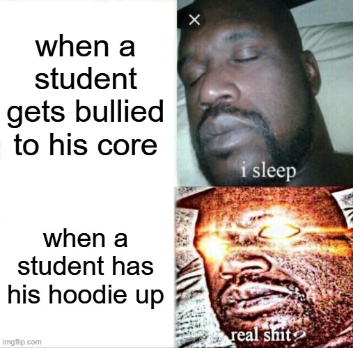 teachers be like: | when a student gets bullied to his core; when a student has his hoodie up | image tagged in memes,sleeping shaq | made w/ Imgflip meme maker