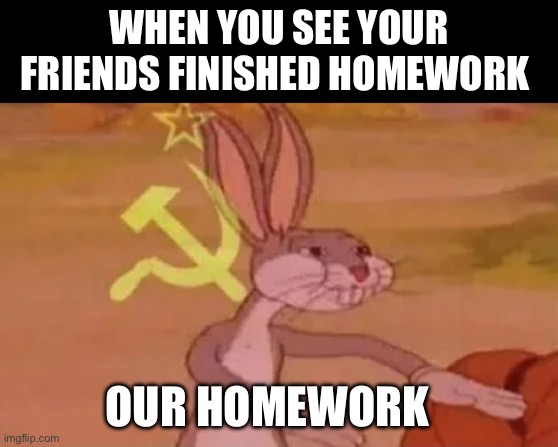 Bugs bunny communist | WHEN YOU SEE YOUR FRIENDS FINISHED HOMEWORK; OUR HOMEWORK | image tagged in bugs bunny communist | made w/ Imgflip meme maker