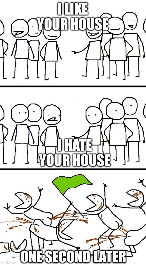 civilized discussion | I LIKE YOUR HOUSE; I HATE YOUR HOUSE; ONE SECOND LATER | image tagged in civilized discussion | made w/ Imgflip meme maker
