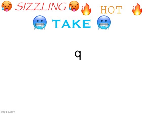 sizzling hot take | q | image tagged in sizzling hot take | made w/ Imgflip meme maker
