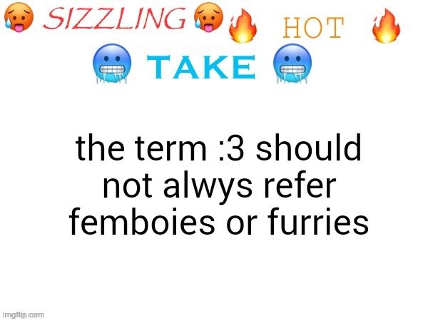 i can take insults | the term :3 should not alwys refer femboies or furries | image tagged in sizzling hot take | made w/ Imgflip meme maker