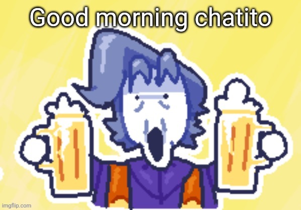 Hell maybe two beers... | Good morning chatito | image tagged in hell maybe two beers | made w/ Imgflip meme maker