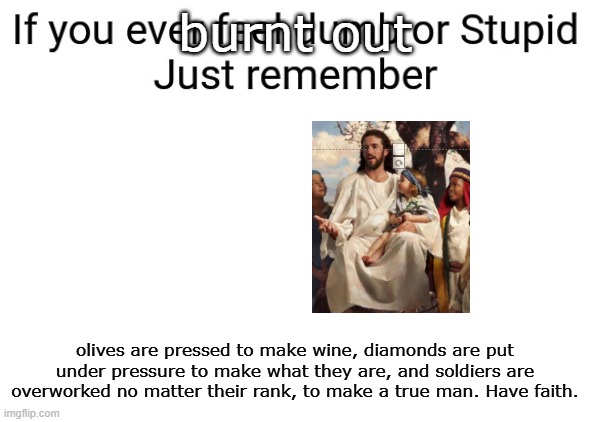 have faith | burnt out; olives are pressed to make wine, diamonds are put under pressure to make what they are, and soldiers are overworked no matter their rank, to make a true man. Have faith. | image tagged in if you ever feel dumb or stupid just remember | made w/ Imgflip meme maker