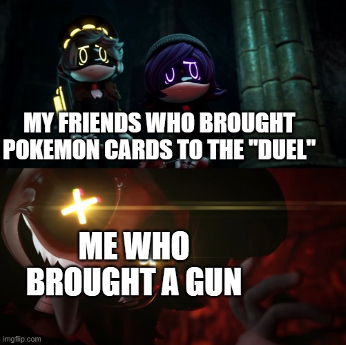 cyn being spooky | MY FRIENDS WHO BROUGHT POKEMON CARDS TO THE "DUEL"; ME WHO BROUGHT A GUN | image tagged in cyn being spooky,murder drones,pokemon | made w/ Imgflip meme maker