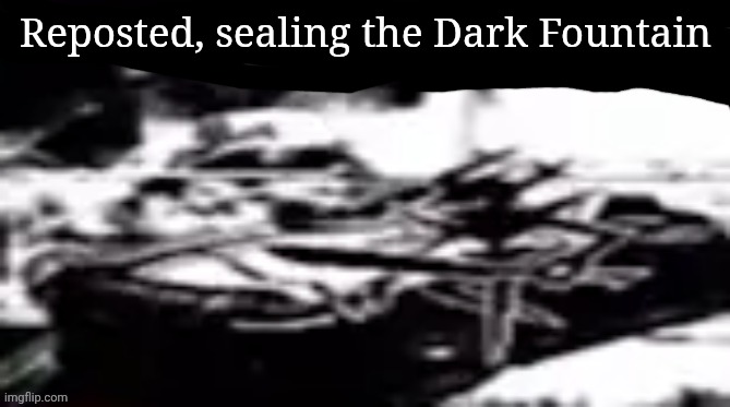 Reposted, sealing the Dark Fountain | made w/ Imgflip meme maker