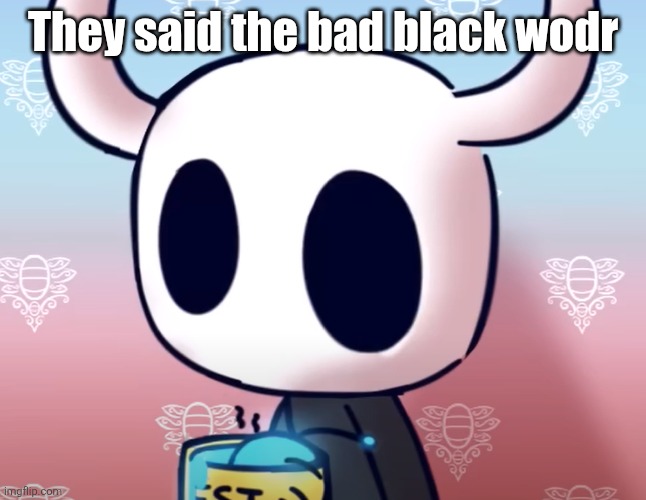 bollow knight | They said the bad black wodr | image tagged in bollow knight | made w/ Imgflip meme maker