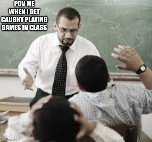 pov teachers | POV ME WHEN I GET CAUGHT PLAYING GAMES IN CLASS | image tagged in angry teacher,funny,pov | made w/ Imgflip meme maker
