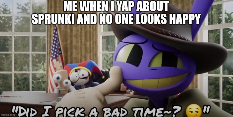 Did I Pick a Bad Time? | ME WHEN I YAP ABOUT SPRUNKI AND NO ONE LOOKS HAPPY | image tagged in did i pick a bad time | made w/ Imgflip meme maker