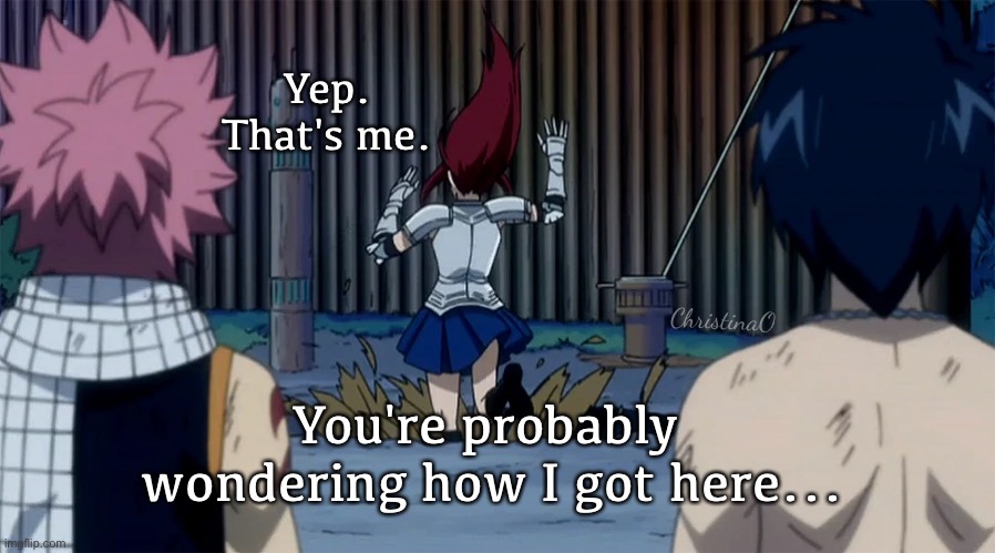 Fairy Tail Memes - Yep, that's me | Yep. That's me. ChristinaO; You're probably 
wondering how I got here... | image tagged in memes,fairy tail,fairy tail memes,anime memes,anime,erza scarlet | made w/ Imgflip meme maker