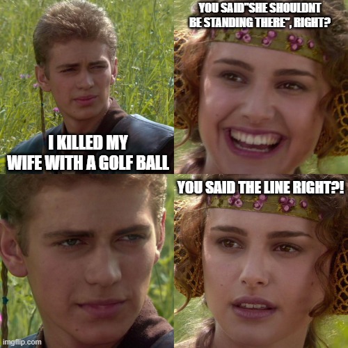 adam sandler shouldnt be standing there | YOU SAID"SHE SHOULDNT BE STANDING THERE", RIGHT? I KILLED MY WIFE WITH A GOLF BALL; YOU SAID THE LINE RIGHT?! | image tagged in anakin padme 4 panel,adam sandler | made w/ Imgflip meme maker