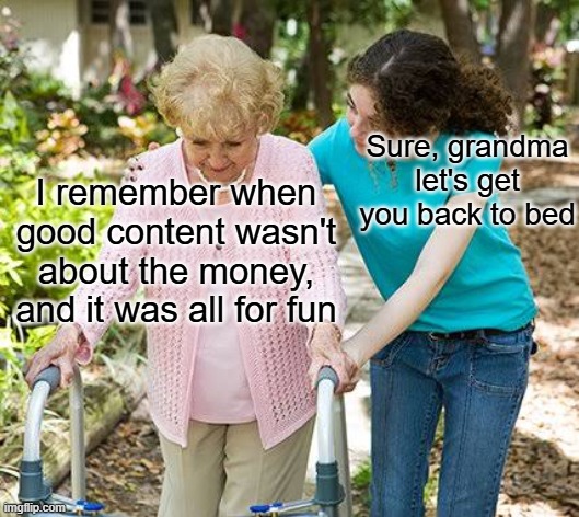 ...yep | Sure, grandma let's get you back to bed; I remember when good content wasn't about the money, and it was all for fun | image tagged in sure grandma let's get you to bed,nostalgia | made w/ Imgflip meme maker