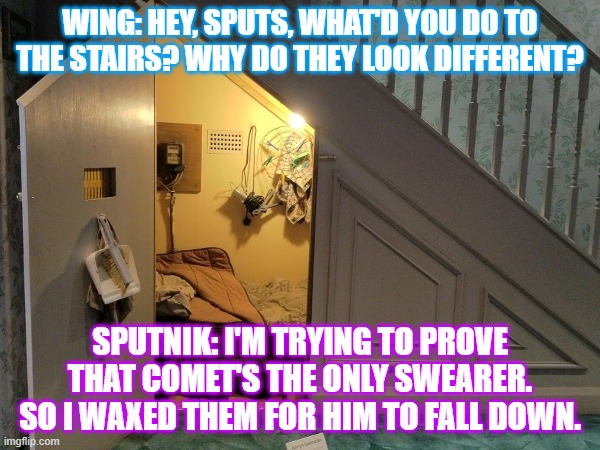 Jet's first word (Part 3) | WING: HEY, SPUTS, WHAT'D YOU DO TO THE STAIRS? WHY DO THEY LOOK DIFFERENT? SPUTNIK: I'M TRYING TO PROVE THAT COMET'S THE ONLY SWEARER. SO I WAXED THEM FOR HIM TO FALL DOWN. | image tagged in harry potter stair room | made w/ Imgflip meme maker