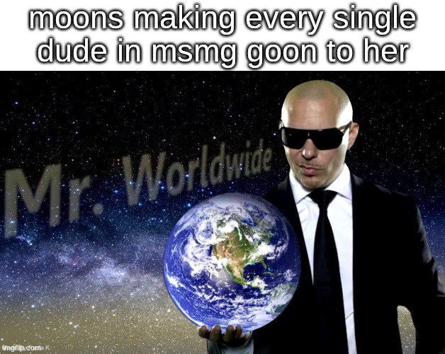 Mr Worldwide | moons making every single dude in msmg goon to her | image tagged in mr worldwide | made w/ Imgflip meme maker