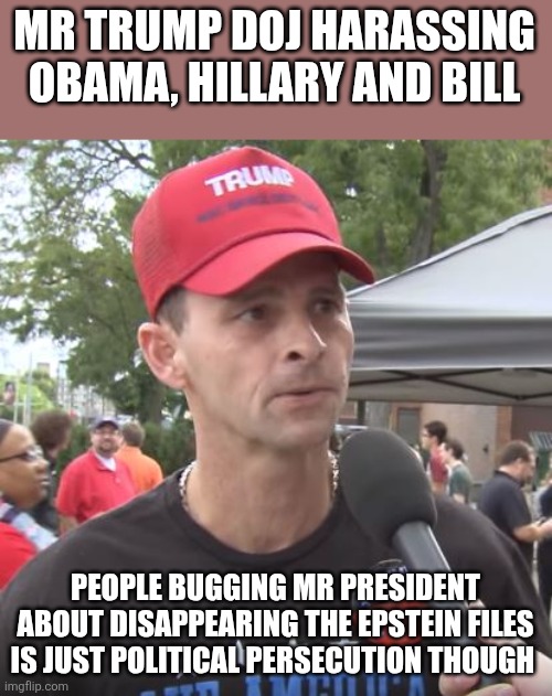 Persecution | MR TRUMP DOJ HARASSING OBAMA, HILLARY AND BILL; PEOPLE BUGGING MR PRESIDENT ABOUT DISAPPEARING THE EPSTEIN FILES IS JUST POLITICAL PERSECUTION THOUGH | image tagged in trump supporter,maga,jeffrey epstein,epstein,trump,donald trump | made w/ Imgflip meme maker