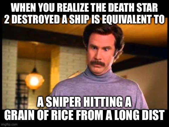 Anchorman I'm Impressed | WHEN YOU REALIZE THE DEATH STAR 2 DESTROYED A SHIP IS EQUIVALENT TO; A SNIPER HITTING A GRAIN OF RICE FROM A LONG DISTANCE | image tagged in anchorman i'm impressed | made w/ Imgflip meme maker