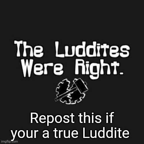 Repost this if your a true Luddite | made w/ Imgflip meme maker