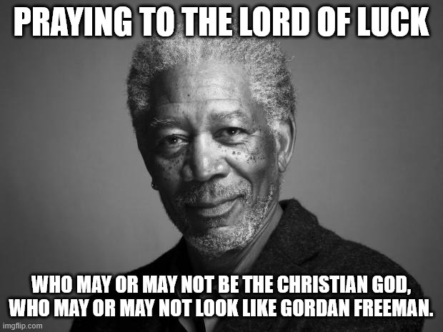 Praying to the Lord of Luck | PRAYING TO THE LORD OF LUCK; WHO MAY OR MAY NOT BE THE CHRISTIAN GOD, WHO MAY OR MAY NOT LOOK LIKE GORDAN FREEMAN. | image tagged in morgan freeman,praying,god,lucky,good luck | made w/ Imgflip meme maker