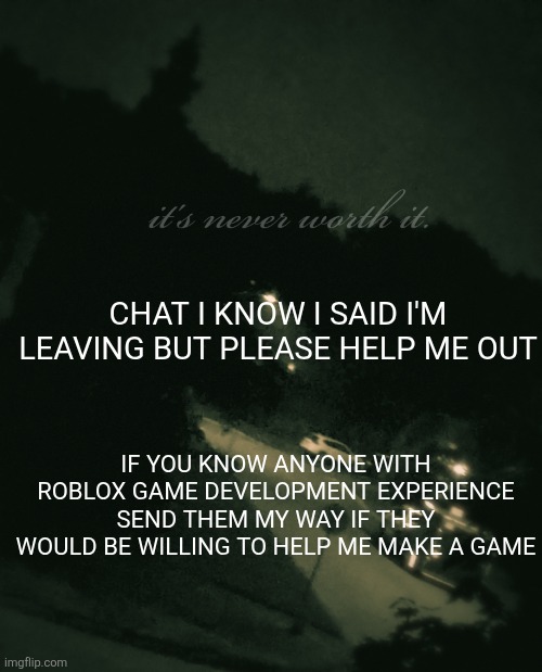 please bro please I beg | CHAT I KNOW I SAID I'M LEAVING BUT PLEASE HELP ME OUT; IF YOU KNOW ANYONE WITH ROBLOX GAME DEVELOPMENT EXPERIENCE SEND THEM MY WAY IF THEY WOULD BE WILLING TO HELP ME MAKE A GAME | image tagged in single btw update not single anymore | made w/ Imgflip meme maker