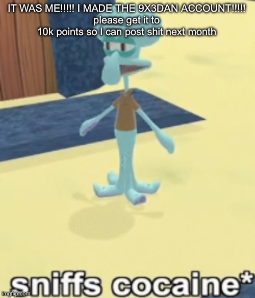 sniffs cocaine* | IT WAS ME!!!!! I MADE THE 9X3DAN ACCOUNT!!!!!
please get it to 10k points so I can post shit next month | image tagged in sniffs cocaine | made w/ Imgflip meme maker