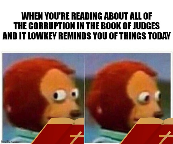 It would be a great time for a savior to return | WHEN YOU'RE READING ABOUT ALL OF THE CORRUPTION IN THE BOOK OF JUDGES AND IT LOWKEY REMINDS YOU OF THINGS TODAY | image tagged in memes,monkey puppet,holy bible,funny memes,relatable,christian memes | made w/ Imgflip meme maker