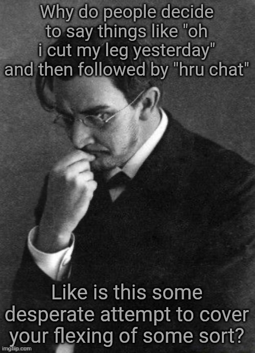 I. Karamazov | Why do people decide to say things like "oh i cut my leg yesterday" and then followed by "hru chat"; Like is this some desperate attempt to cover your flexing of some sort? | image tagged in i karamazov | made w/ Imgflip meme maker