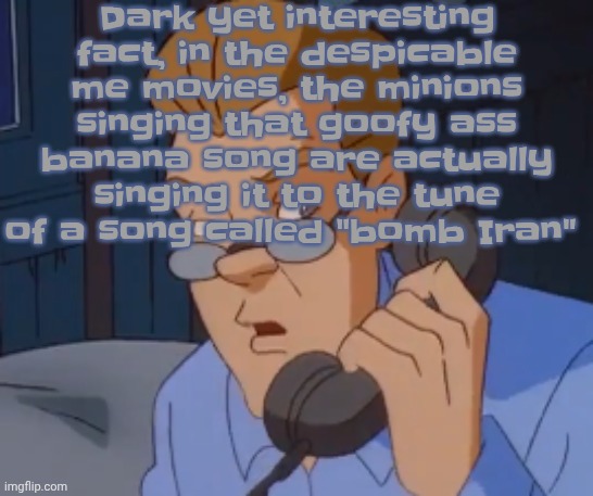 when the boring ass phone call kicks in | Dark yet interesting fact, in the despicable me movies, the minions singing that goofy ass banana song are actually singing it to the tune of a song called "bomb Iran" | image tagged in when the boring ass phone call kicks in | made w/ Imgflip meme maker
