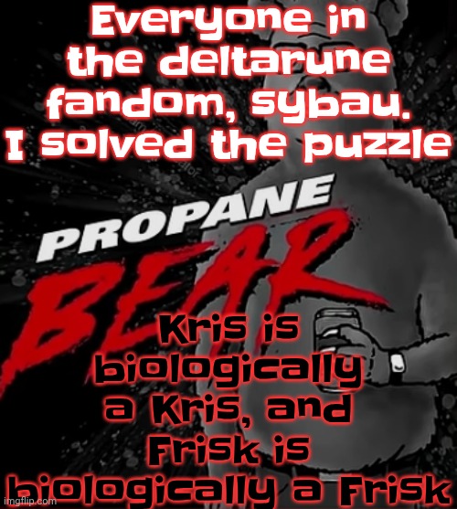 Propane bear | Everyone in the deltarune fandom, sybau. I solved the puzzle; Kris is biologically a Kris, and Frisk is biologically a Frisk | image tagged in propane bear | made w/ Imgflip meme maker