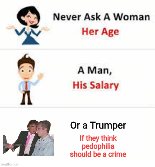 Not one will say "Yes" unless I shame them into it | Or a Trumper; If they think pedophilia should be a crime | image tagged in never ask a woman her age,scumbag republicans,terrorists,trailer trash,conservative hypocrisy,pedophiles | made w/ Imgflip meme maker