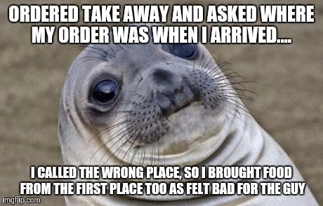 Awkward Moment Sealion | ORDERED TAKE AWAY AND ASKED WHERE MY ORDER WAS WHEN I ARRIVED....  I CALLED THE WRONG PLACE, SO I BROUGHT FOOD FROM THE FIRST PLACE TOO AS F | image tagged in memes,awkward moment sealion,AdviceAnimals | made w/ Imgflip meme maker