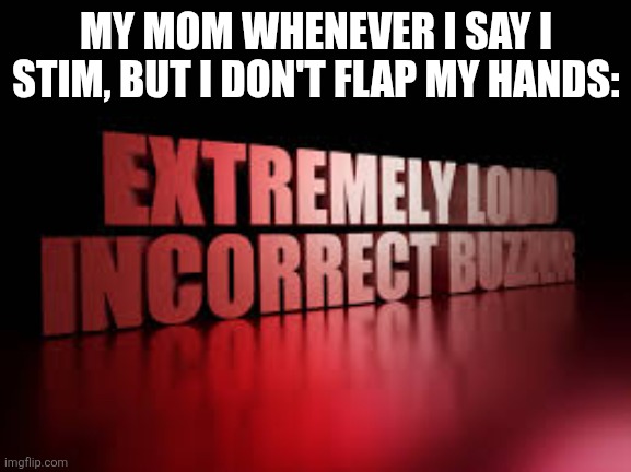 It's so annoying | MY MOM WHENEVER I SAY I STIM, BUT I DON'T FLAP MY HANDS: | image tagged in extremely loud incorrect buzzer | made w/ Imgflip meme maker