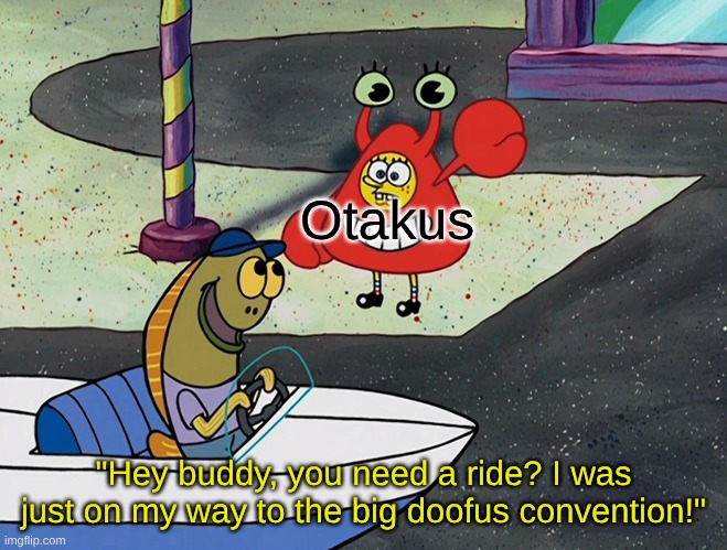 It's Funny Because It's True | Otakus; "Hey buddy, you need a ride? I was just on my way to the big doofus convention!" | image tagged in memes,anime,otaku,spongebob | made w/ Imgflip meme maker