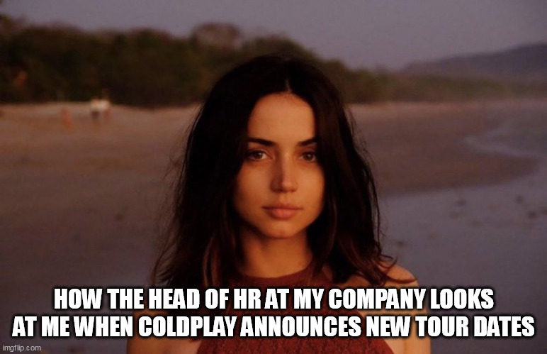 how the head of hr at my company looks at me when coldplay announces new tour dates | HOW THE HEAD OF HR AT MY COMPANY LOOKS AT ME WHEN COLDPLAY ANNOUNCES NEW TOUR DATES | image tagged in ana de armas,funny,coldplay,concert,hr,tour dates | made w/ Imgflip meme maker