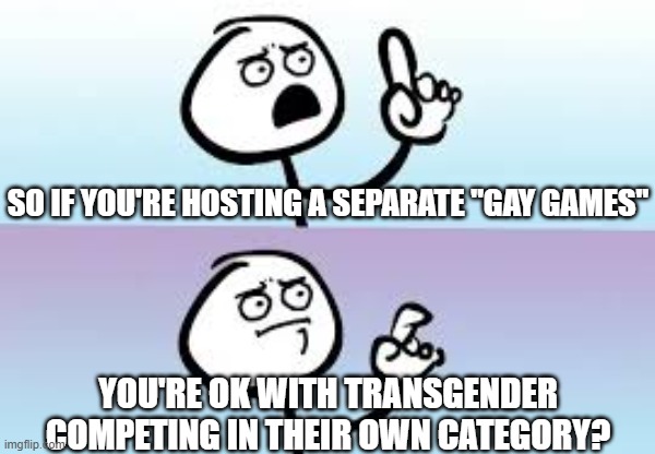 Holding up finger | SO IF YOU'RE HOSTING A SEPARATE "GAY GAMES" YOU'RE OK WITH TRANSGENDER COMPETING IN THEIR OWN CATEGORY? | image tagged in holding up finger | made w/ Imgflip meme maker