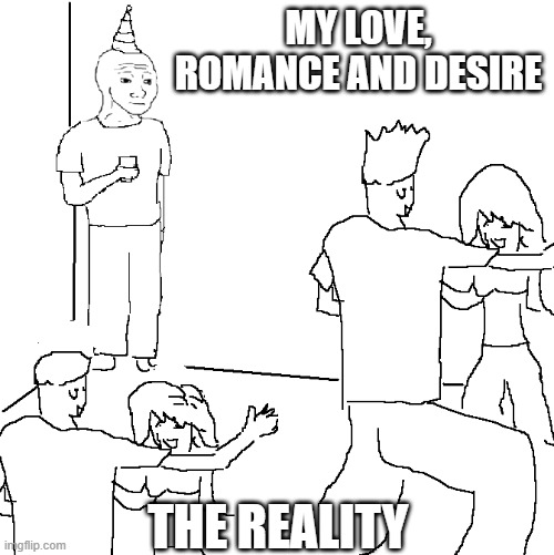 the reality | MY LOVE, ROMANCE AND DESIRE; THE REALITY | image tagged in they don't know | made w/ Imgflip meme maker