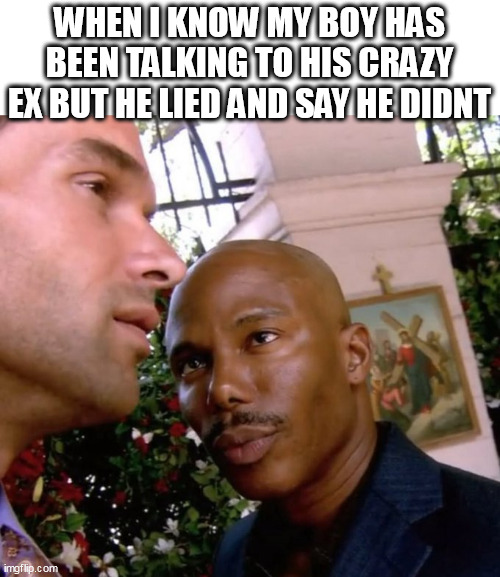 When I know my boy has been talking to his crazy ex but he lied and say he didnt | WHEN I KNOW MY BOY HAS BEEN TALKING TO HIS CRAZY EX BUT HE LIED AND SAY HE DIDNT | image tagged in crazy girlfriend,funny,friend,lying,psycho | made w/ Imgflip meme maker