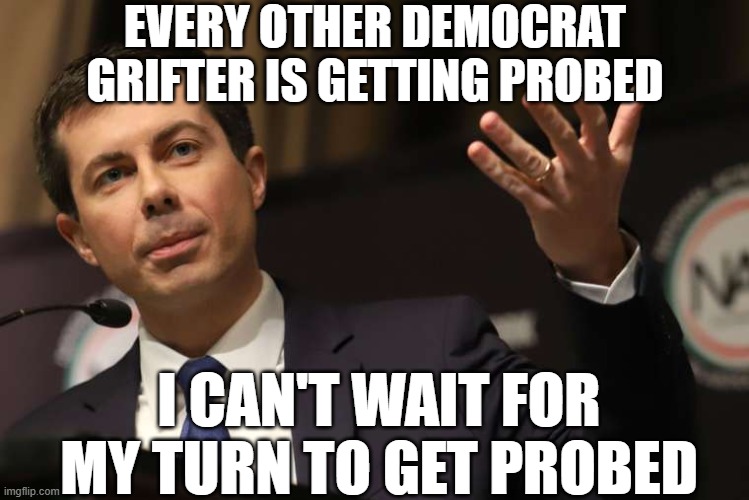 Pete Buttigieg | EVERY OTHER DEMOCRAT GRIFTER IS GETTING PROBED; I CAN'T WAIT FOR MY TURN TO GET PROBED | image tagged in pete buttigieg | made w/ Imgflip meme maker
