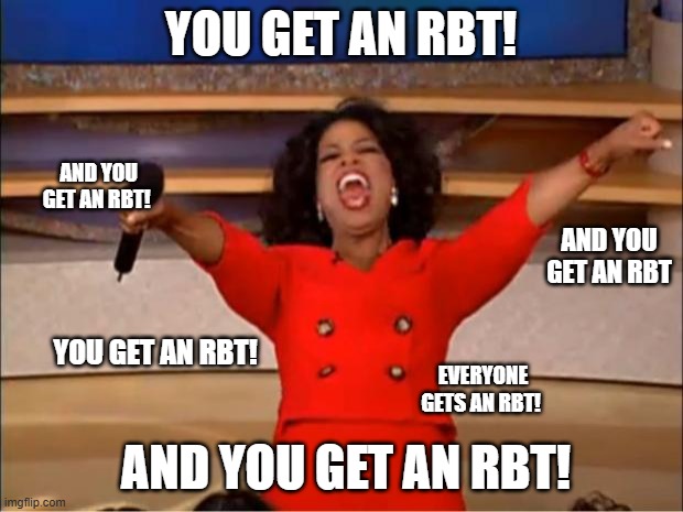 You get an RBT! | YOU GET AN RBT! AND YOU GET AN RBT! AND YOU GET AN RBT; YOU GET AN RBT! EVERYONE GETS AN RBT! AND YOU GET AN RBT! | image tagged in memes,oprah you get a | made w/ Imgflip meme maker