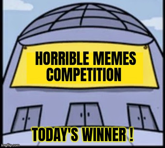 Horrible memes | TODAY'S WINNER ! | image tagged in horrible memes | made w/ Imgflip meme maker