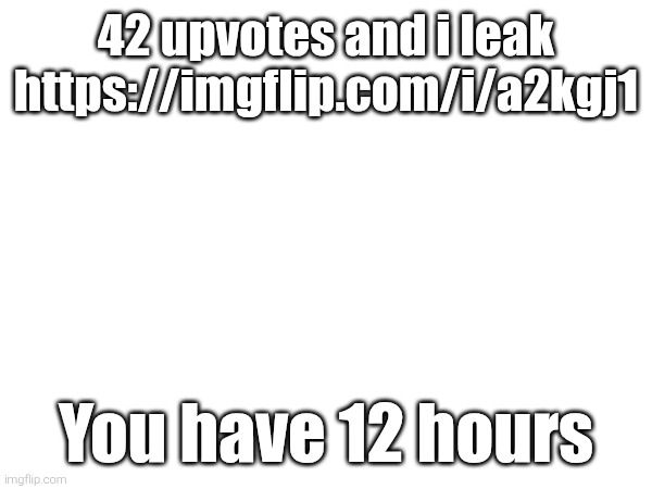 42 upvotes and i leak https://imgflip.com/i/a2kgj1; You have 12 hours | made w/ Imgflip meme maker