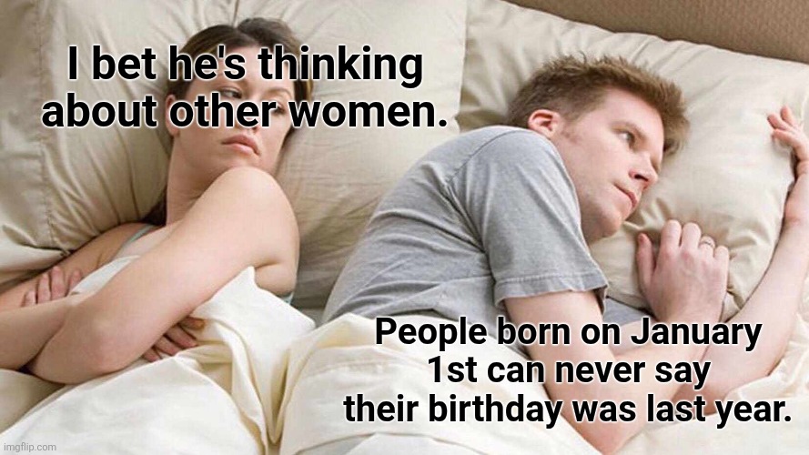 I Bet He's Thinking About Other Women | I bet he's thinking about other women. People born on January 1st can never say their birthday was last year. | image tagged in memes,i bet he's thinking about other women,funny,silly,birthday | made w/ Imgflip meme maker