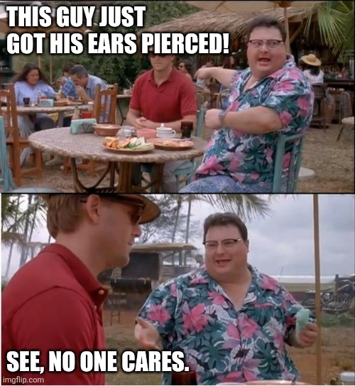 Jurassic Park No One Cares | THIS GUY JUST GOT HIS EARS PIERCED! SEE, NO ONE CARES. | image tagged in jurassic park no one cares | made w/ Imgflip meme maker