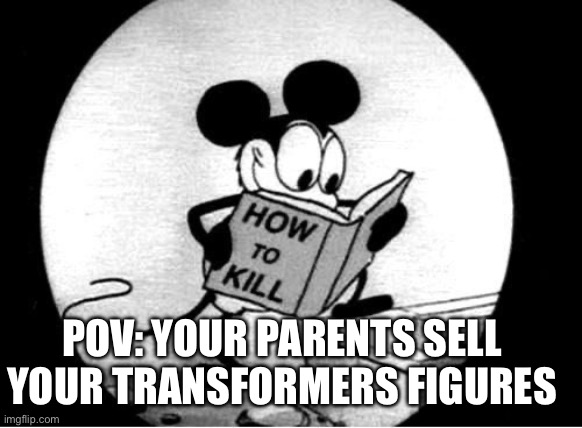 My worst nightmare! | POV: YOUR PARENTS SELL YOUR TRANSFORMERS FIGURES | image tagged in how to kill with mickey mouse | made w/ Imgflip meme maker