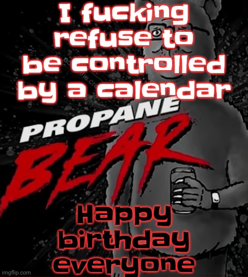 Propane bear | I fu‍cking refuse to be controlled by a calendar; Happy birthday everyone | image tagged in propane bear | made w/ Imgflip meme maker