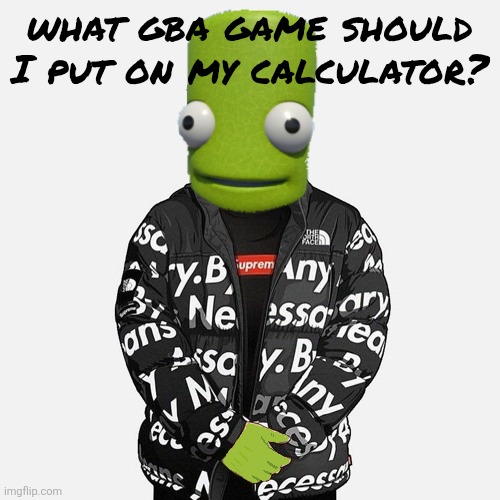 Was thinking fire emblem or pokemon | what gba game should I put on my calculator? | image tagged in epilektoi drip | made w/ Imgflip meme maker