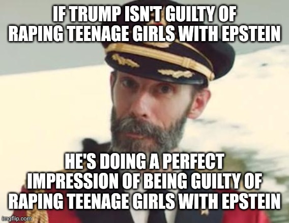 Captain Obvious | IF TRUMP ISN'T GUILTY OF RAPING TEENAGE GIRLS WITH EPSTEIN; HE'S DOING A PERFECT IMPRESSION OF BEING GUILTY OF RAPING TEENAGE GIRLS WITH EPSTEIN | image tagged in captain obvious | made w/ Imgflip meme maker