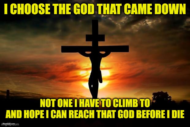 Jesus on the cross | I CHOOSE THE GOD THAT CAME DOWN; NOT ONE I HAVE TO CLIMB TO
AND HOPE I CAN REACH THAT GOD BEFORE I DIE | image tagged in jesus on the cross | made w/ Imgflip meme maker