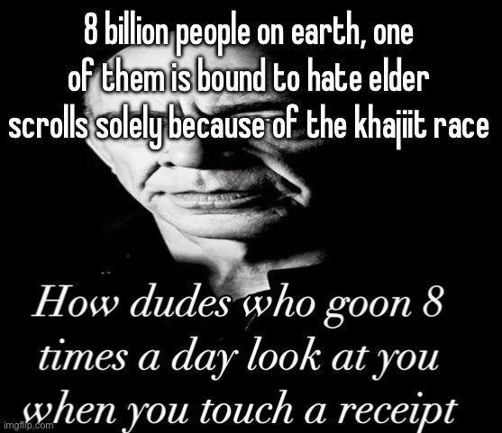 reaction image | 8 billion people on earth, one of them is bound to hate elder scrolls solely because of the khajiit race | image tagged in reaction image | made w/ Imgflip meme maker