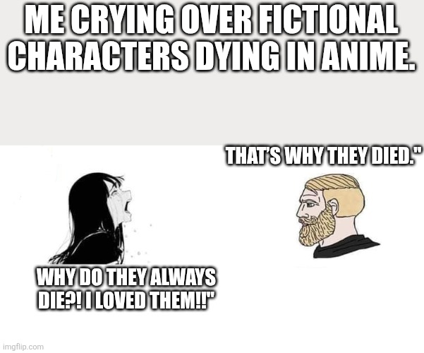 Crying Aya Asagiri vs Yes Chad | ME CRYING OVER FICTIONAL CHARACTERS DYING IN ANIME. THAT’S WHY THEY DIED."; WHY DO THEY ALWAYS DIE?! I LOVED THEM!!" | image tagged in crying aya asagiri vs yes chad | made w/ Imgflip meme maker